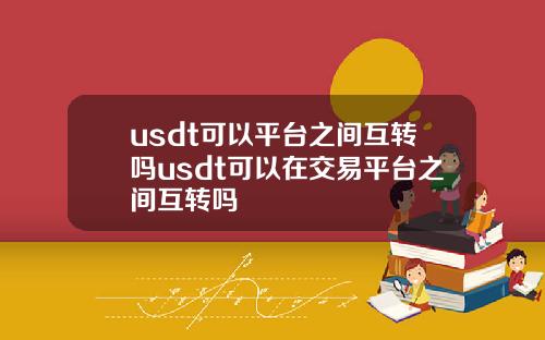 usdt可以平台之间互转吗usdt可以在交易平台之间互转吗