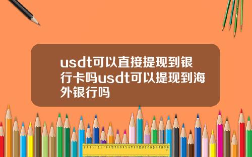 usdt可以直接提现到银行卡吗usdt可以提现到海外银行吗