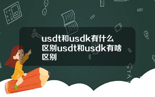 usdt和usdk有什么区别usdt和usdk有啥区别