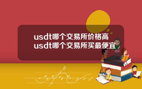 usdt哪个交易所价格高usdt哪个交易所买最便宜