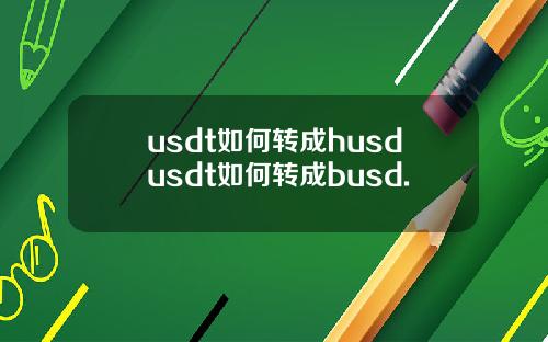 usdt如何转成husdusdt如何转成busd.