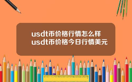 usdt币价格行情怎么样usdt币价格今日行情美元