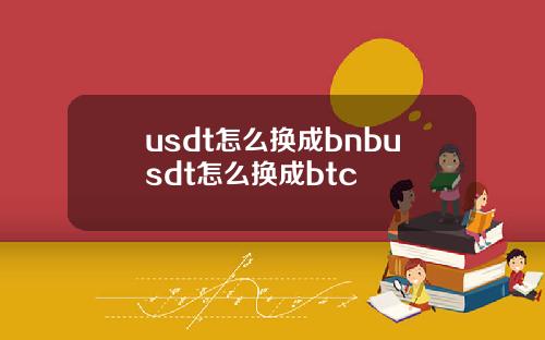 usdt怎么换成bnbusdt怎么换成btc