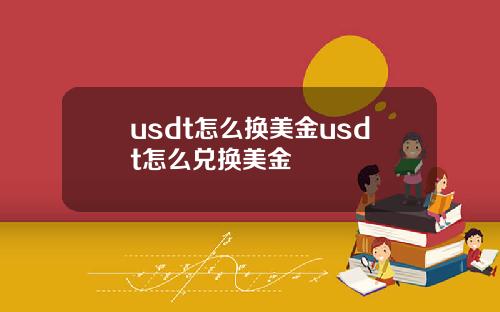 usdt怎么换美金usdt怎么兑换美金
