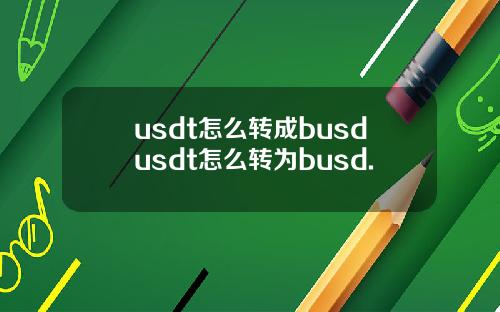 usdt怎么转成busdusdt怎么转为busd.