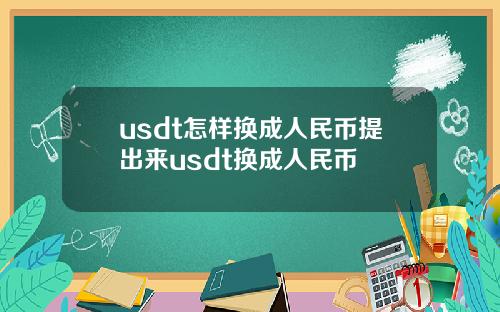 usdt怎样换成人民币提出来usdt换成人民币