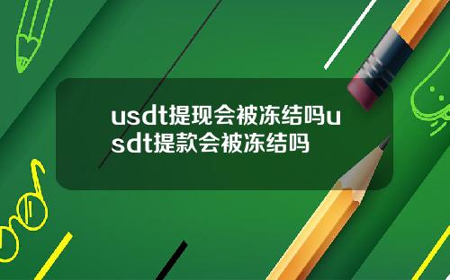 usdt提现会被冻结吗usdt提款会被冻结吗