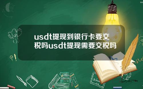 usdt提现到银行卡要交税吗usdt提现需要交税吗