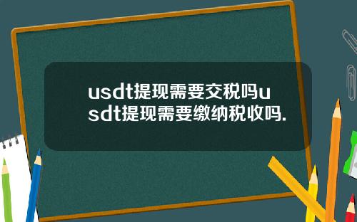 usdt提现需要交税吗usdt提现需要缴纳税收吗.