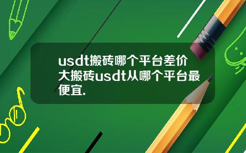 usdt搬砖哪个平台差价大搬砖usdt从哪个平台最便宜.