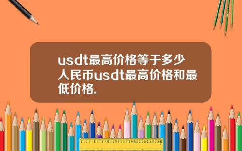 usdt最高价格等于多少人民币usdt最高价格和最低价格.