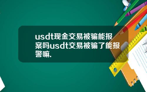 usdt现金交易被骗能报案吗usdt交易被骗了能报警嘛.