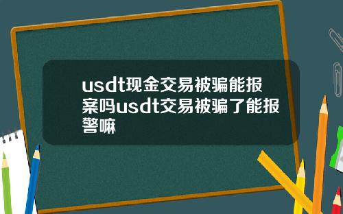 usdt现金交易被骗能报案吗usdt交易被骗了能报警嘛