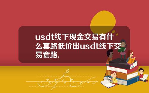 usdt线下现金交易有什么套路低价出usdt线下交易套路.