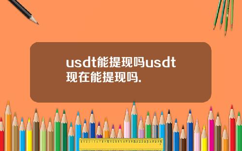 usdt能提现吗usdt现在能提现吗.
