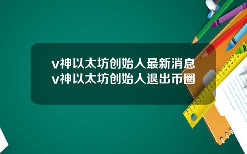 v神以太坊创始人最新消息v神以太坊创始人退出币圈