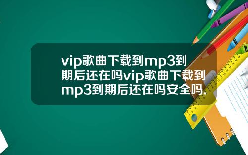 vip歌曲下载到mp3到期后还在吗vip歌曲下载到mp3到期后还在吗安全吗.