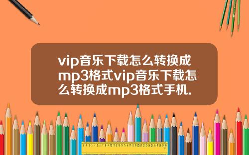 vip音乐下载怎么转换成mp3格式vip音乐下载怎么转换成mp3格式手机.