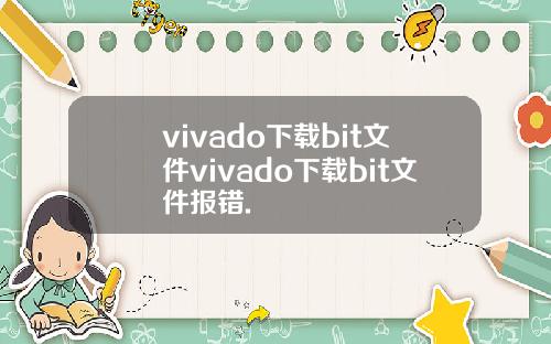 vivado下载bit文件vivado下载bit文件报错.