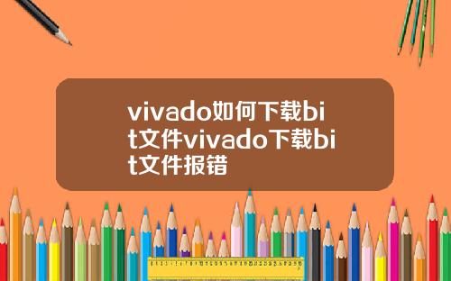 vivado如何下载bit文件vivado下载bit文件报错