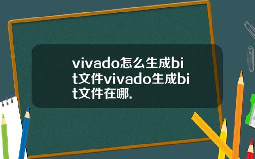 vivado怎么生成bit文件vivado生成bit文件在哪.