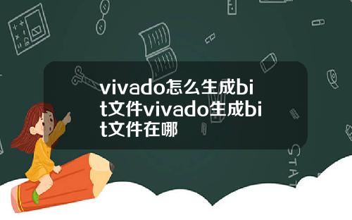 vivado怎么生成bit文件vivado生成bit文件在哪