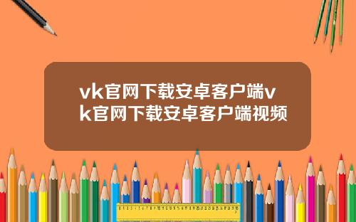 vk官网下载安卓客户端vk官网下载安卓客户端视频