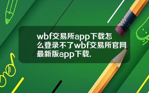 wbf交易所app下载怎么登录不了wbf交易所官网最新版app下载.