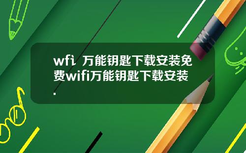 wf讠万能钥匙下载安装免费wifi万能钥匙下载安装.