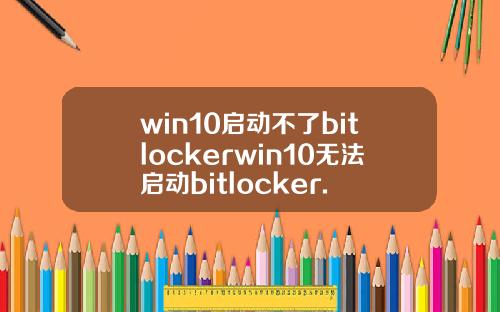 win10启动不了bitlockerwin10无法启动bitlocker.