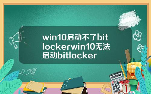 win10启动不了bitlockerwin10无法启动bitlocker