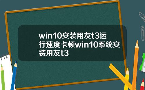 win10安装用友t3运行速度卡顿win10系统安装用友t3
