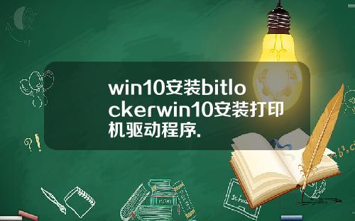 win10安装bitlockerwin10安装打印机驱动程序.