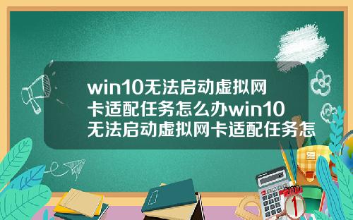 win10无法启动虚拟网卡适配任务怎么办win10无法启动虚拟网卡适配任务怎么办啊.