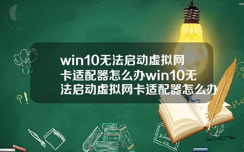 win10无法启动虚拟网卡适配器怎么办win10无法启动虚拟网卡适配器怎么办啊.