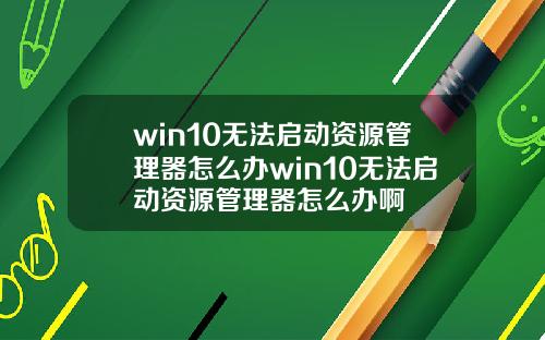 win10无法启动资源管理器怎么办win10无法启动资源管理器怎么办啊