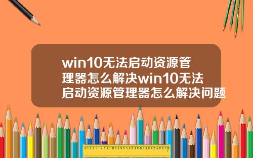 win10无法启动资源管理器怎么解决win10无法启动资源管理器怎么解决问题.