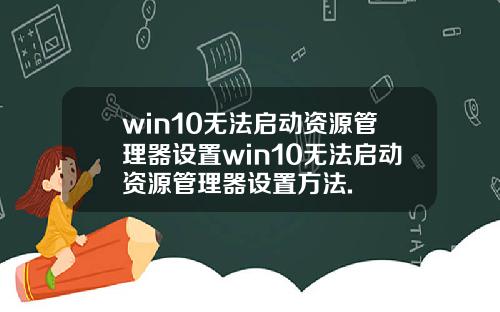win10无法启动资源管理器设置win10无法启动资源管理器设置方法.
