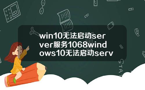 win10无法启动server服务1068windows10无法启动server服务1068