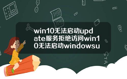 win10无法启动update服务拒绝访问win10无法启动windowsupdate服务.