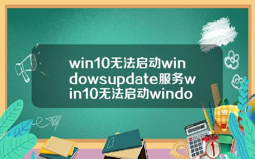 win10无法启动windowsupdate服务win10无法启动windowsupdate服务.