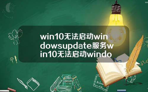 win10无法启动windowsupdate服务win10无法启动windowsupdate服务