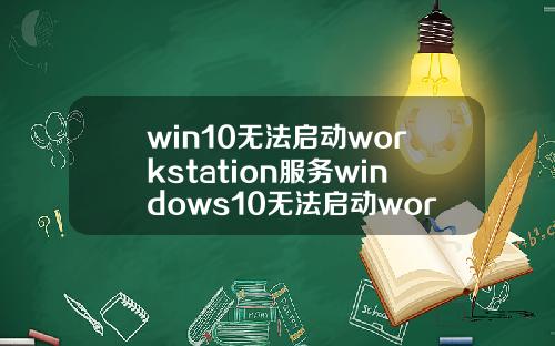 win10无法启动workstation服务windows10无法启动workstation服务.