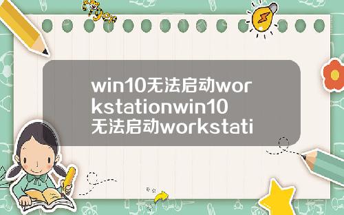 win10无法启动workstationwin10无法启动workstation服务.