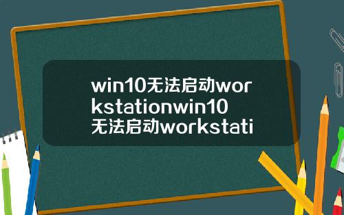 win10无法启动workstationwin10无法启动workstation服务
