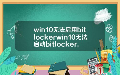 win10无法启用bitlockerwin10无法启动bitlocker.
