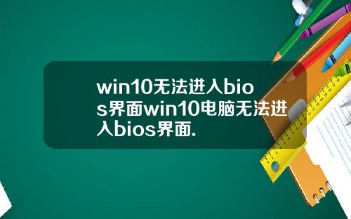 win10无法进入bios界面win10电脑无法进入bios界面.