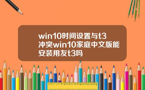 win10时间设置与t3冲突win10家庭中文版能安装用友t3吗