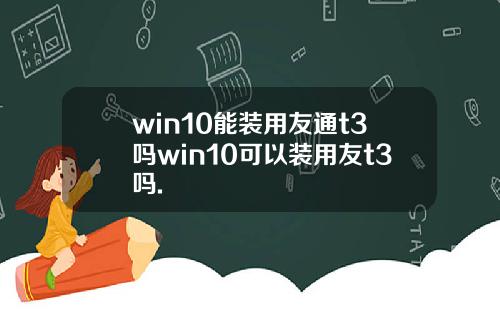 win10能装用友通t3吗win10可以装用友t3吗.
