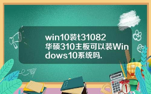 win10装t31082华硕310主板可以装Windows10系统吗.